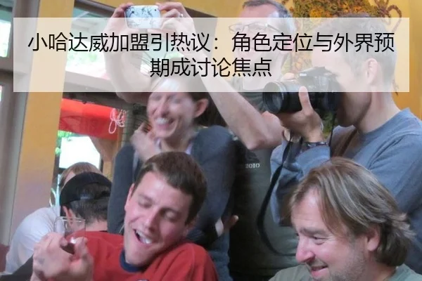 小哈达威加盟引热议：角色定位与外界预期成讨论焦点